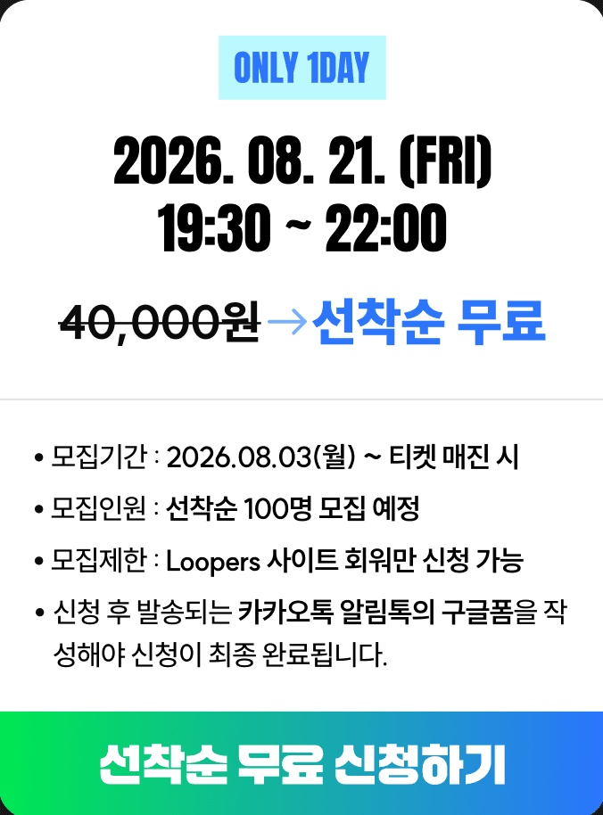 ONLY 1DAY 2026. 08. 21. (FRI) 19:30 ~ 22:00 / 40,000원 → 선착순 무료 / 모집기간 2026.08.03(월) ~ 티켓 매진 시 / 모집인원 선착순 100명 모집 예정 / 모집제한 Loopers 사이트 회원만 신청 가능