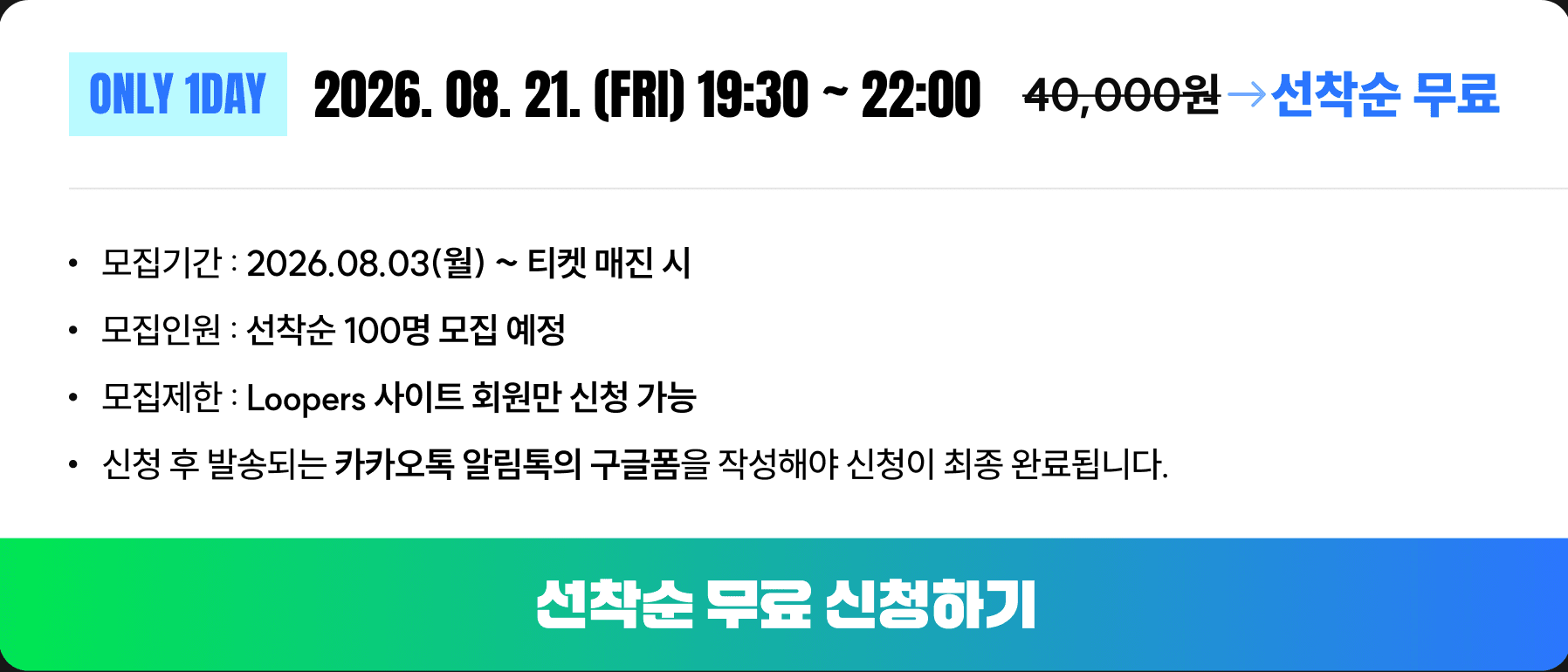ONLY 1DAY 2026. 08. 21. (FRI) 19:30 ~ 22:00 / 40,000원 → 선착순 무료 / 모집기간 2026.08.03(월) ~ 티켓 매진 시 / 모집인원 선착순 100명 모집 예정 / 모집제한 Loopers 사이트 회원만 신청 가능